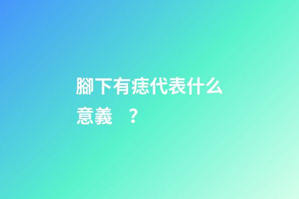 腳下有痣代表什么意義？